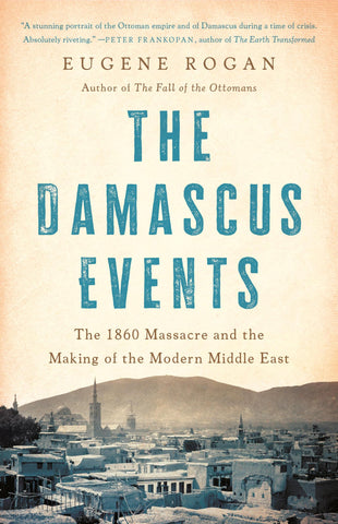 The Damascus Events: The 1860 Massacre and the Making of the Modern Middle East by Eugene Rogan