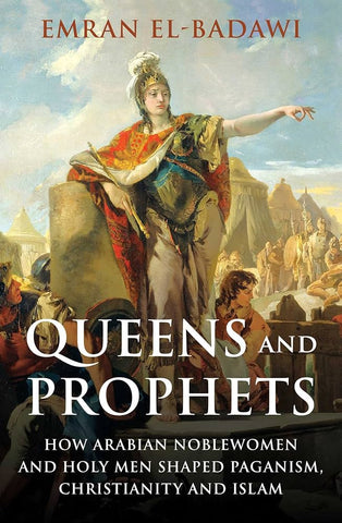 Queens and Prophets: How Arabian Noblewomen and Holy Men Shaped Paganism, Christianity and Islam by Emran Iqbal El-Badawi