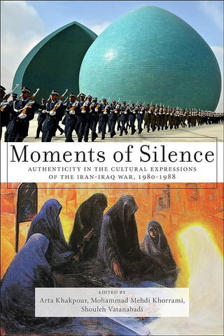 Moments of Silence: Authenticity in the Cultural Expressions of the Iran-Iraq War, 1980-1988 Edited by Arta Khakpour, Mohammad Mehdi Khorrami, and Shouleh Vatanabadi