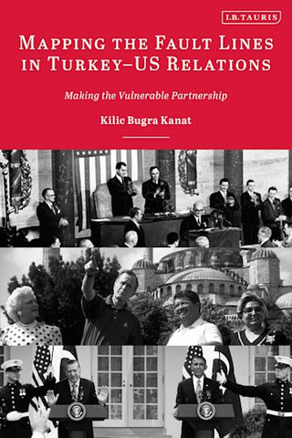 Mapping the Fault Lines in Turkey-Us Relations: Making the Vulnerable Partnership by Kilic Bugra Kanat