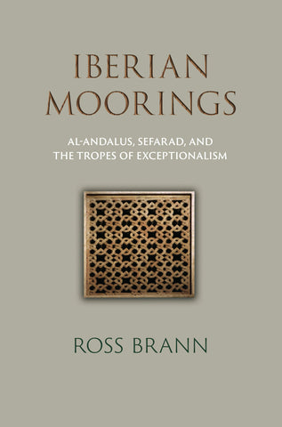 Iberian Moorings: Al-Andalus, Sefarad, and the Tropes of Exceptionalism by Ross Brann