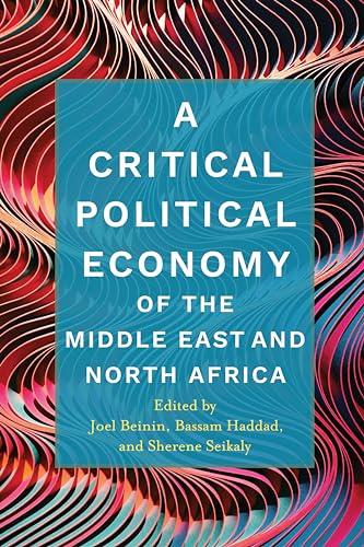 A Critical Political Economy of the Middle East and North Africa Edited by Joel Beinin, Bassam Haddad, and Sherene Seikaly