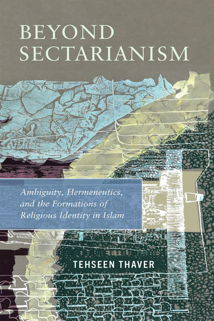 Beyond Sectarianism: Ambiguity, Hermeneutics, and the Formations of Religious Identity in Islam by Tehseen Thaver