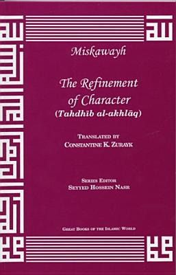 The Refinement of Character: Tahdhaib Al-Akhlaaq by Ahmad ibn Muhammad Miskawayh, Translated by Constantine K. Zurayk