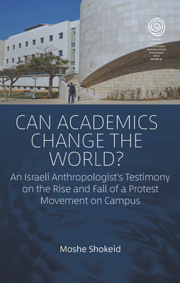 Can Academics Change the World?: An Israeli Anthropologist's Testimony on the Rise and Fall of a Protest Movement on Campus by Moshe Shokeid