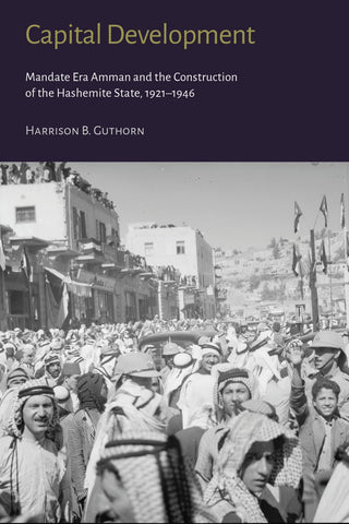 Capital Development: Mandate Era Amman and the Construction of the Hashemite State (1921-1946) by Harrision B. Guthorn