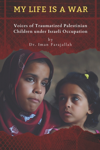 My Life Is a War: Voices of Traumatized Palestinian Children under Israeli Occupation by Dr. Iman Farajallah