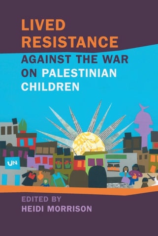 Lived Resistance Against the War on Palestinian Children Edited by Heidi Morrison