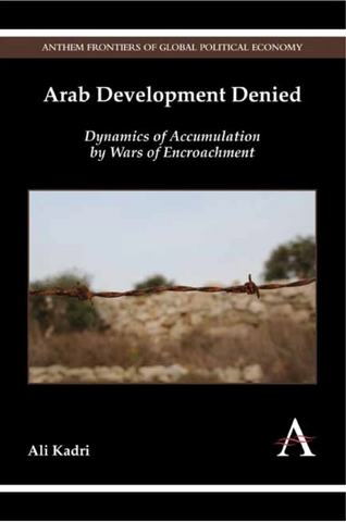 Arab Development Denied: Dynamics of Accumulation by Wars of Encroachment by Ali Kadri