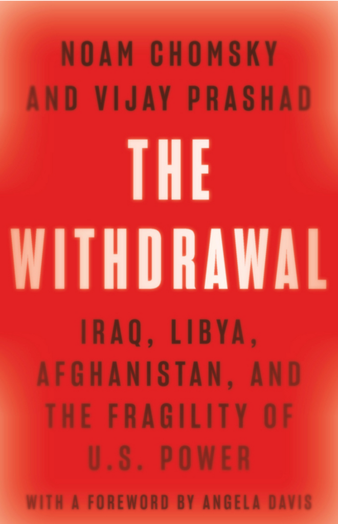 The Withdrawal: Iraq, Libya, Afghanistan, and the Fragility of U.S. Power by Noam Chomsky and Vijay Prashad