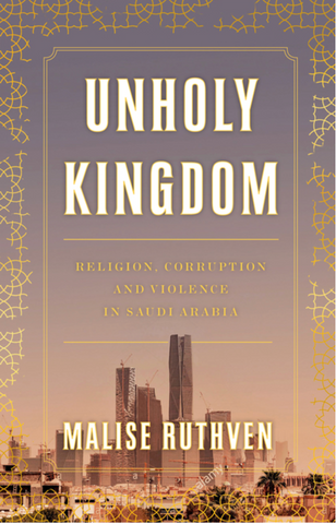 Unholy Kingdom: Religion, Corruption and Violence in Saudi Arabia by Malise Ruthven